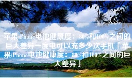 苹果iPhone电池健康度：80%和100%之间的巨大差异一度电可以充多少次手机「苹果iPhone电池健康度：80%和100%之间的巨大差异」