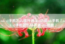 zuk z2手机怎么样开通volte功能zuk手机「zuk z2手机怎么样开通volte功能」