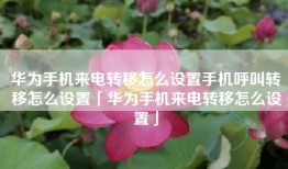华为手机来电转移怎么设置手机呼叫转移怎么设置「华为手机来电转移怎么设置」