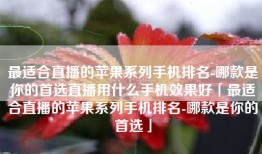 最适合直播的苹果系列手机排名-哪款是你的首选直播用什么手机效果好「最适合直播的苹果系列手机排名-哪款是你的首选」