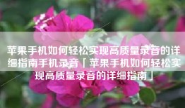 苹果手机如何轻松实现高质量录音的详细指南手机录音「苹果手机如何轻松实现高质量录音的详细指南」
