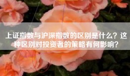 上证指数与沪深指数的区别是什么？这种区别对投资者的策略有何影响？