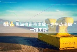 廊坊：纵深推进京津冀三地生态协同“一路生花”