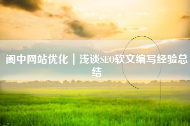 阆中网站优化｜浅谈SEO软文编写经验总结