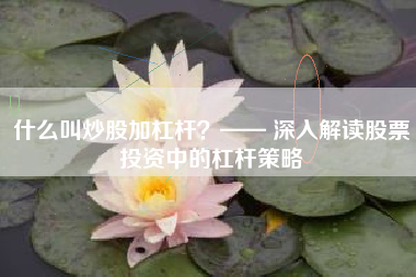 什么叫炒股加杠杆？—— 深入解读股票投资中的杠杆策略