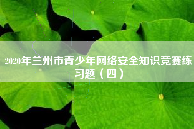2020年兰州市青少年网络安全知识竞赛练习题（四）