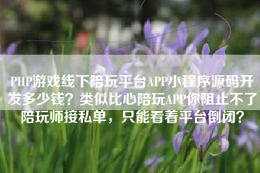 PHP游戏线下陪玩平台APP小程序源码开发多少钱？类似比心陪玩APP你阻止不了陪玩师接私单，只能看着平台倒闭？