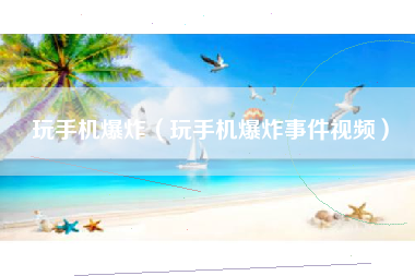 玩手机爆炸（玩手机爆炸事件视频）