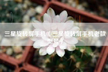 三星旋转屏手机（三星旋转屏手机老款型号）