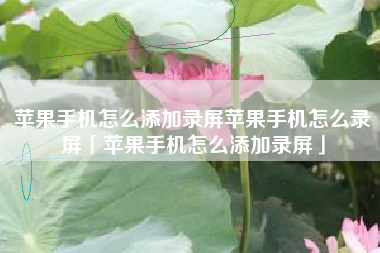 苹果手机怎么添加录屏苹果手机怎么录屏「苹果手机怎么添加录屏」