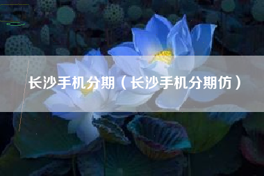 长沙手机分期（长沙手机分期仿）