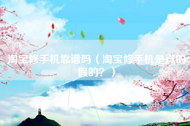 淘宝修手机靠谱吗（淘宝修手机是真的假的？）
