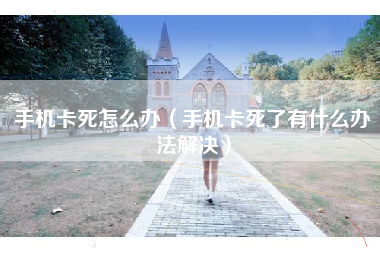 手机卡死怎么办（手机卡死了有什么办法解决）