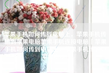 苹果手机如何传到电脑上，苹果手机传输到苹果电脑苹果手机连接电脑「苹果手机如何传到电脑上，苹果手机传输到苹果电脑」
