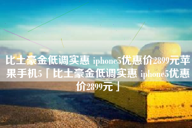 比土豪金低调实惠 iphone5优惠价2899元苹果手机5「比土豪金低调实惠 iphone5优惠价2899元」